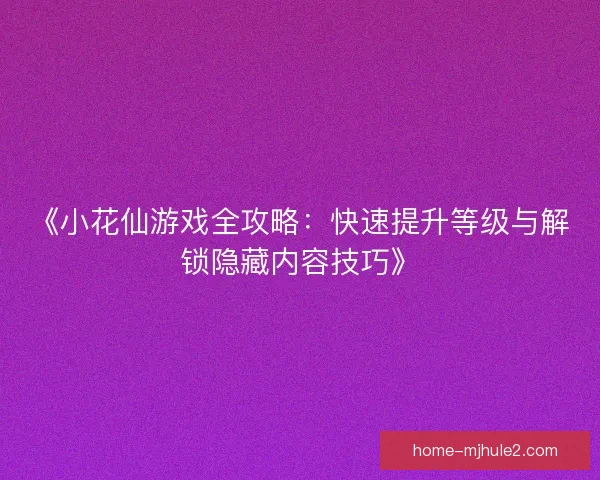 《小花仙游戏全攻略：快速提升等级与解锁隐藏内容技巧》