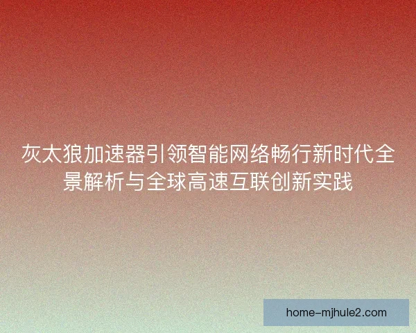 灰太狼加速器引领智能网络畅行新时代全景解析与全球高速互联创新实践