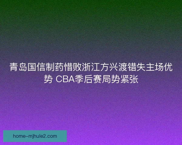 青岛国信制药惜败浙江方兴渡错失主场优势 CBA季后赛局势紧张
