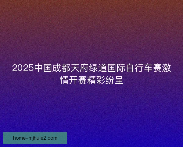 2025中国成都天府绿道国际自行车赛激情开赛精彩纷呈